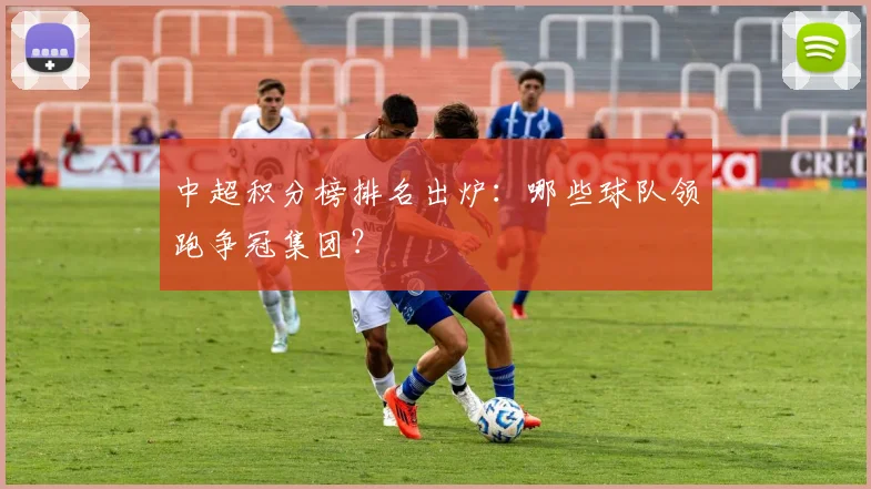 中超积分榜排名出炉：哪些球队领跑争冠集团？