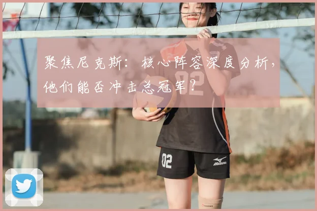 聚焦尼克斯：核心阵容深度分析，他们能否冲击总冠军？
