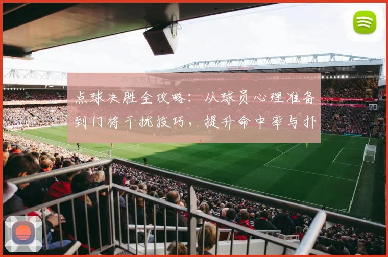 点球决胜全攻略：从球员心理准备到门将干扰技巧，提升命中率与扑救成功率