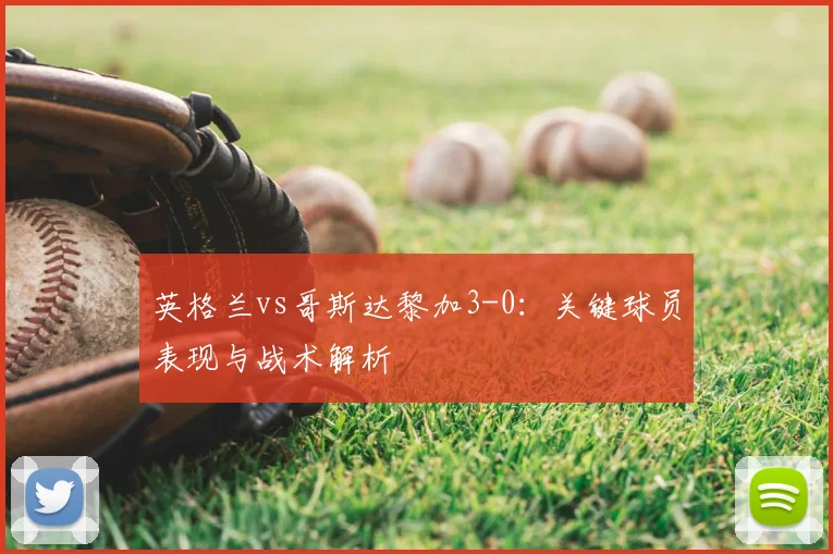 英格兰vs哥斯达黎加3-0：关键球员表现与战术解析