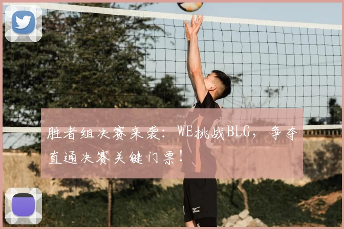 胜者组决赛来袭：WE挑战BLG，争夺直通决赛关键门票！