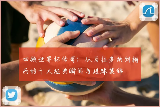 回顾世界杯传奇:从马拉多纳到梅西的十大经典瞬间与进球集锦
