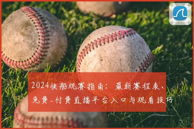 2024快船观赛指南：最新赛程表、免费_付费直播平台入口与观看技巧全解析