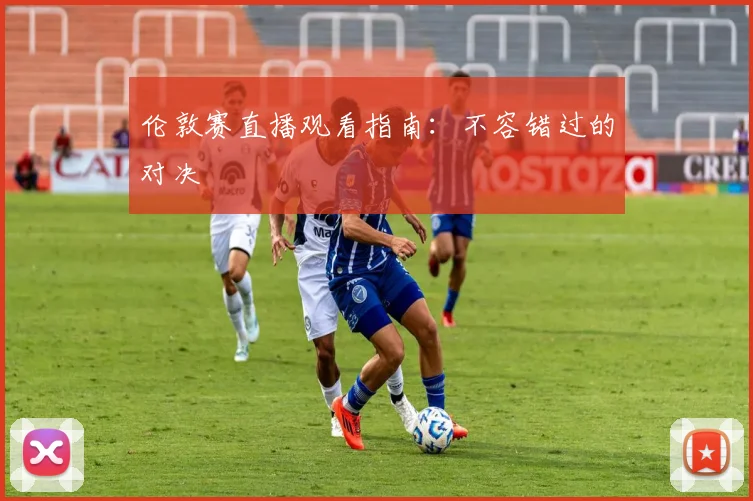 伦敦赛直播观看指南：不容错过的对决