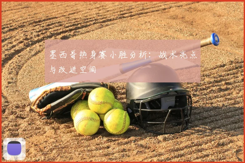墨西哥热身赛小胜分析：战术亮点与改进空间