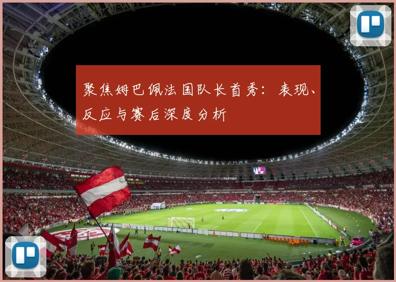 聚焦姆巴佩法国队长首秀:表现、反应与赛后深度分析