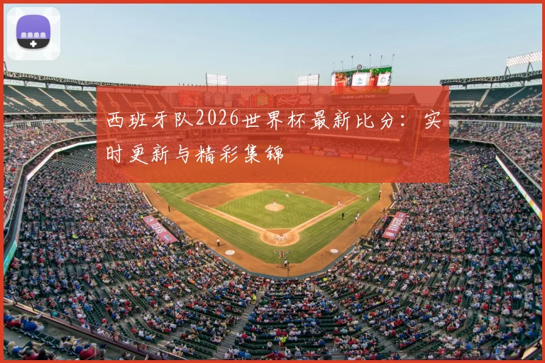 西班牙队2026世界杯最新比分:实时更新与精彩集锦