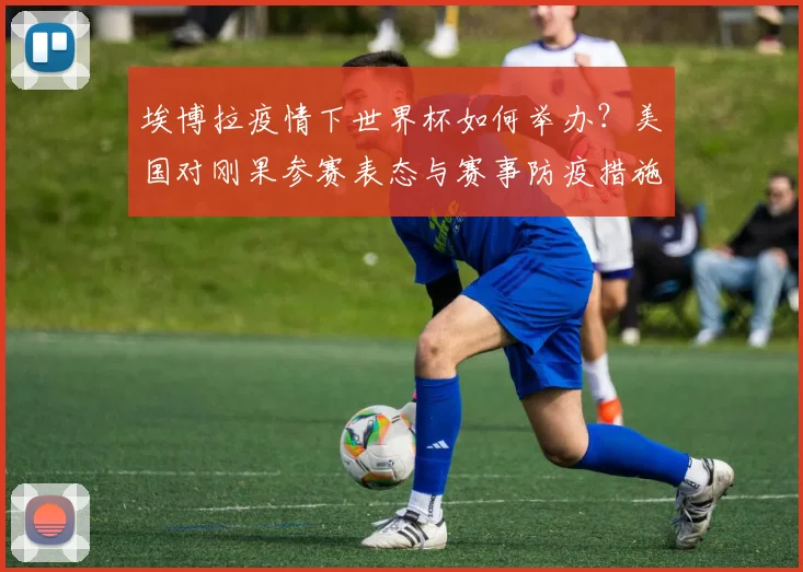 埃博拉疫情下世界杯如何举办?美国对刚果参赛表态与赛事防疫措施解析
