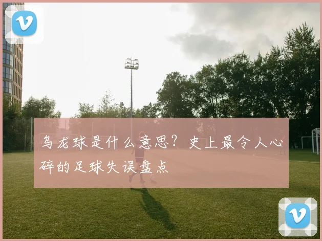 乌龙球是什么意思？史上最令人心碎的足球失误盘点
