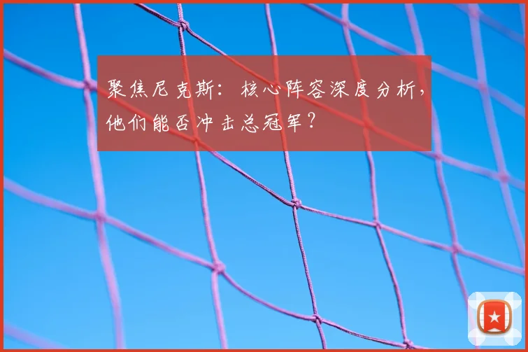 聚焦尼克斯：核心阵容深度分析，他们能否冲击总冠军？