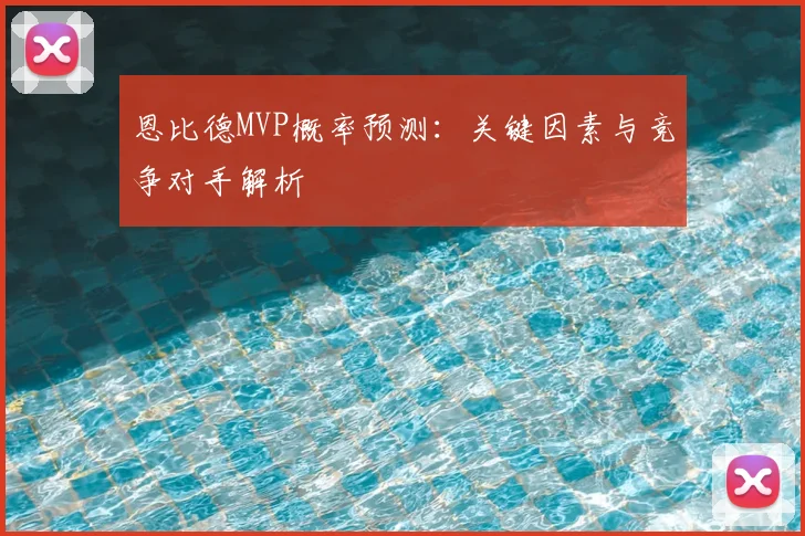 恩比德MVP概率预测：关键因素与竞争对手解析