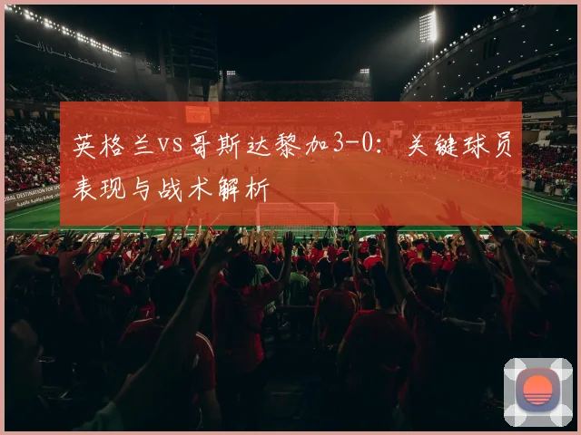 英格兰vs哥斯达黎加3-0:关键球员表现与战术解析