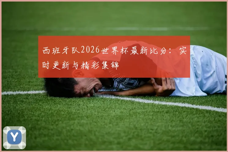 西班牙队2026世界杯最新比分：实时更新与精彩集锦
