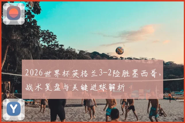 2026世界杯英格兰3-2险胜墨西哥，战术复盘与关键进球解析