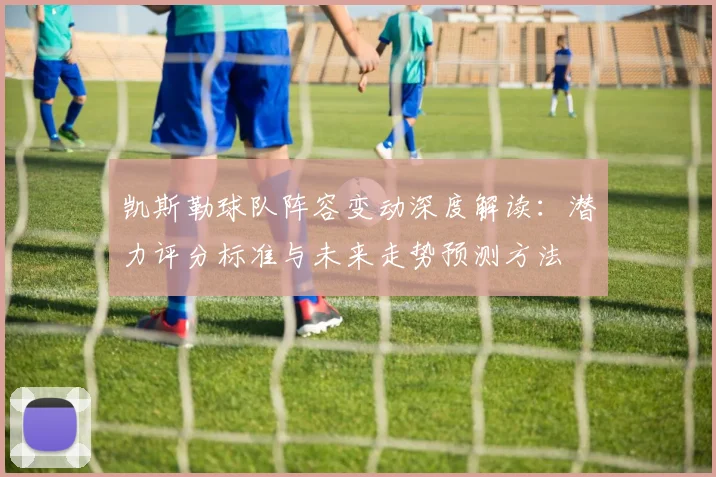凯斯勒球队阵容变动深度解读:潜力评分标准与未来走势预测方法