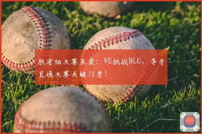 胜者组决赛来袭：WE挑战BLG，争夺直通决赛关键门票！