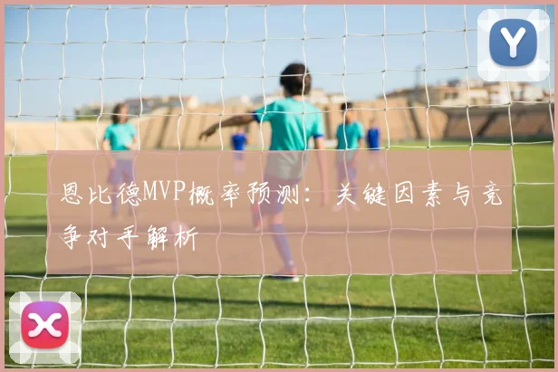 恩比德MVP概率预测:关键因素与竞争对手解析