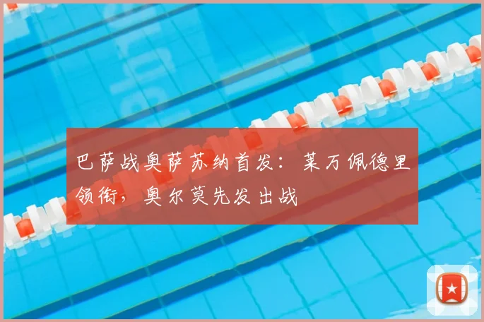 巴萨战奥萨苏纳首发:莱万佩德里领衔,奥尔莫先发出战